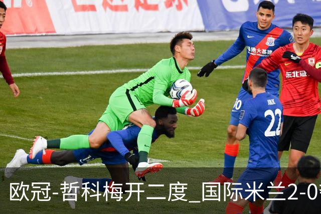 欧冠-哲科梅开二度 国际米兰2-0夺3连胜提前出线